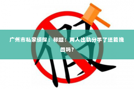 广州市私家侦探：标题：两人出轨分手了还能挽回吗？