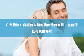 广州侦探：背叛的人如何挽回他的爱情：重建信任与爱的秘诀