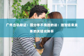 广州出轨取证：提分手不挽回的话：理智结束关系的关键词解析