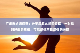 广州市婚姻调查：分手后怎么挽回短信：一封恰到好处的短信，可能是你重拾爱情的关键