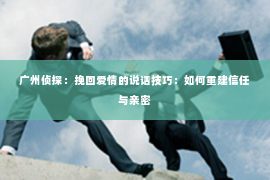 广州侦探：挽回爱情的说话技巧：如何重建信任与亲密