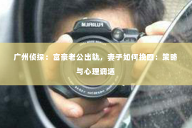 广州侦探：富豪老公出轨，妻子如何挽回：策略与心理调适