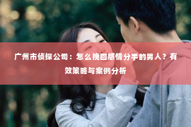 广州市侦探公司：怎么挽回感情分手的男人？有效策略与案例分析