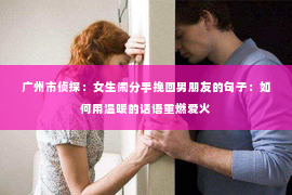 广州市侦探：女生闹分手挽回男朋友的句子：如何用温暖的话语重燃爱火