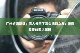 广州婚姻取证：恋人分手了怎么挽回女友：挽回爱情的四大策略