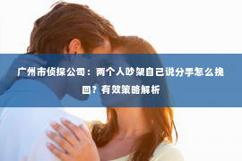 广州市侦探公司：两个人吵架自己说分手怎么挽回？有效策略解析
