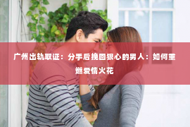 广州出轨取证：分手后挽回狠心的男人：如何重燃爱情火花