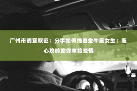 广州市调查取证：分手如何挽回金牛座女生：贴心攻略助你重拾爱情