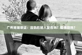 广州婚姻取证：出轨已婚人复合吗？能挽回吗？