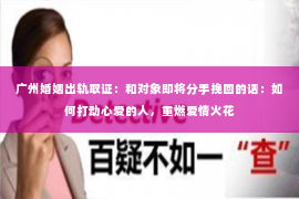 广州婚姻出轨取证：和对象即将分手挽回的话：如何打动心爱的人，重燃爱情火花