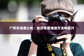 广州市调查公司：武汉情感挽回方法和技巧