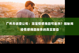 广州市调查公司：淘宝情感挽回可靠吗？揭秘网络情感挽回服务的真实面目