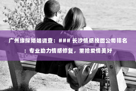 广州缘探婚姻调查：### 长沙情感挽回公司排名：专业助力情感修复，重拾爱情美好