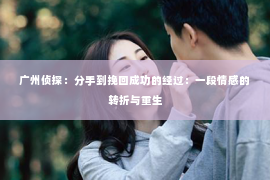广州侦探：分手到挽回成功的经过：一段情感的转折与重生