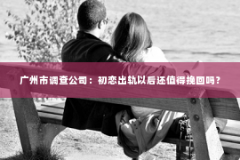 广州市调查公司：初恋出轨以后还值得挽回吗？