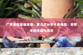 广州缘探婚姻调查：第几次分手不会挽回：爱情中的决断与成长