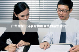 广州缘探：分手后挽回爱情的话怎么说？