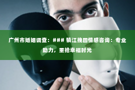 广州市婚姻调查：### 镇江挽回情感咨询：专业助力，重拾幸福时光