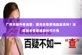 广州市婚外情调查：猫先生情感挽回靠谱吗？深度解析情感挽回的可行性