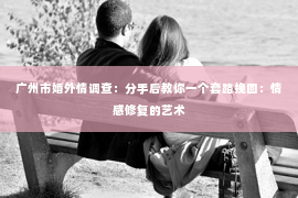 广州市婚外情调查：分手后教你一个套路挽回：情感修复的艺术