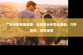 广州缘探婚姻调查：幼稚提分手怎么挽回：巧妙应对，重拾爱情