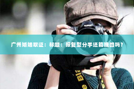 广州婚姻取证：标题：报复型分手还能挽回吗？