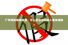 广州缘探婚姻调查：什么样的出轨男人值得挽回？