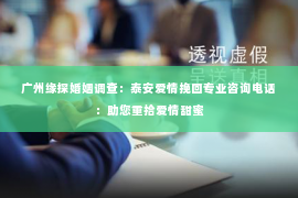 广州缘探婚姻调查：泰安爱情挽回专业咨询电话：助您重拾爱情甜蜜