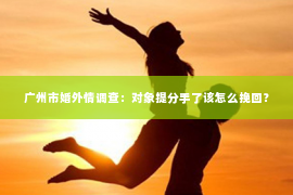 广州市婚外情调查：对象提分手了该怎么挽回？