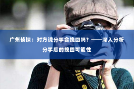 广州侦探：对方说分手会挽回吗？——深入分析分手后的挽回可能性