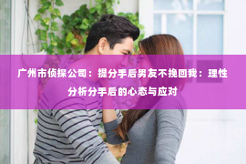 广州市侦探公司：提分手后男友不挽回我：理性分析分手后的心态与应对