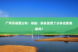 广州市调查公司：标题：前男友提了分手还能挽回吗？