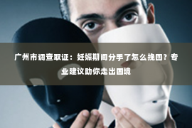 广州市调查取证：妊娠期间分手了怎么挽回？专业建议助你走出困境