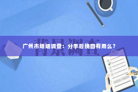 广州市婚姻调查：分手后挽回有用么？