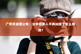 广州市调查公司：分手后男人不再纠缠了怎么挽回？