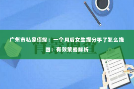 广州市私家侦探：一个月后女生提分手了怎么挽回：有效策略解析