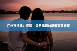 广州市侦探：标题：关于挽回的爱情故事长篇