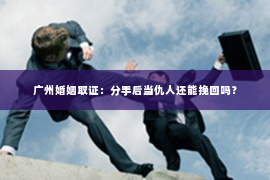 广州婚姻取证：分手后当仇人还能挽回吗？