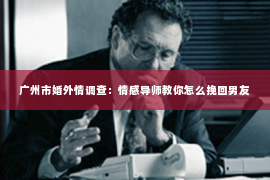 广州市婚外情调查：情感导师教你怎么挽回男友