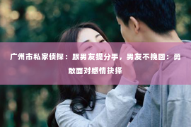 广州市私家侦探：跟男友提分手，男友不挽回：勇敢面对感情抉择