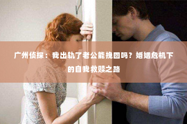 广州侦探：我出轨了老公能挽回吗？婚姻危机下的自我救赎之路