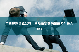 广州缘探调查公司：离婚后怎么挽回前夫？丢人吗？