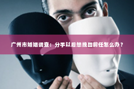广州市婚姻调查：分手以后想挽回前任怎么办？
