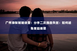 广州缘探婚姻调查：分手二次挽回失败：如何避免重蹈覆辙