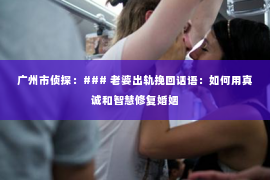 广州市侦探：### 老婆出轨挽回话语：如何用真诚和智慧修复婚姻