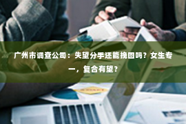 广州市调查公司：失望分手还能挽回吗？女生专一，复合有望？