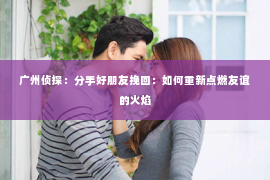 广州侦探：分手好朋友挽回：如何重新点燃友谊的火焰