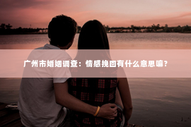 广州市婚姻调查：情感挽回有什么意思嘛？