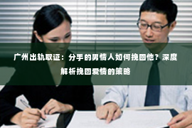 广州出轨取证：分手的男情人如何挽回他？深度解析挽回爱情的策略