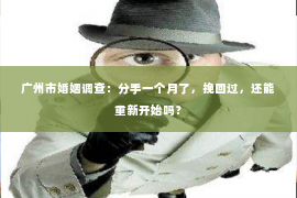 广州市婚姻调查：分手一个月了，挽回过，还能重新开始吗？